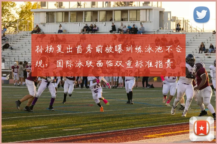 孙杨复出首秀前被曝训练泳池不合规,国际泳联面临双重标准指责