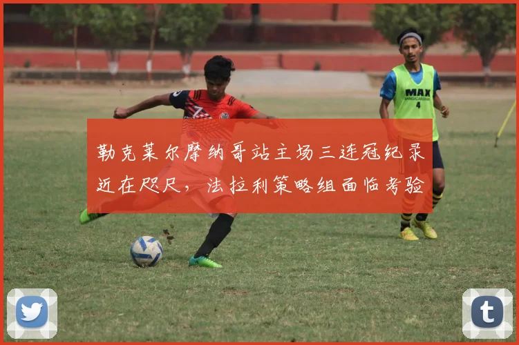 勒克莱尔摩纳哥站主场三连冠纪录近在咫尺,法拉利策略组面临考验