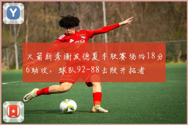 火箭新秀谢泼德夏季联赛场均18分6助攻，球队92-88击败开拓者