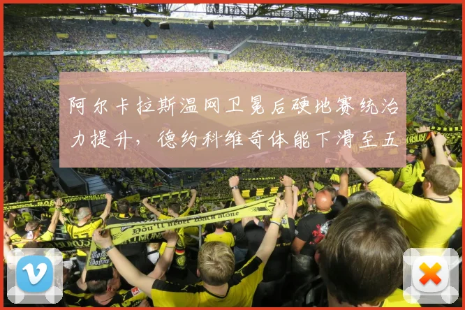阿尔卡拉斯温网卫冕后硬地赛统治力提升，德约科维奇体能下滑至五盘胜率不足四成