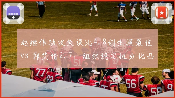 赵继伟助攻失误比4.8创生涯最佳 vs 郭艾伦2.7，组织稳定性分化凸显