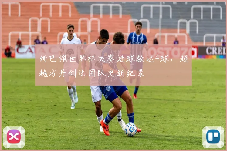 姆巴佩世界杯决赛进球数达4球，超越方丹创法国队史新纪录