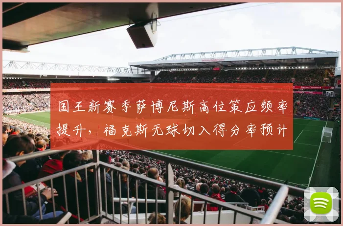 国王新赛季萨博尼斯高位策应频率提升，福克斯无球切入得分率预计升
