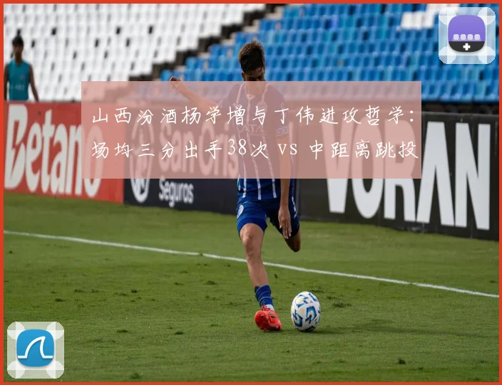 山西汾酒杨学增与丁伟进攻哲学：场均三分出手38次 vs 中距离跳投占比提升10%