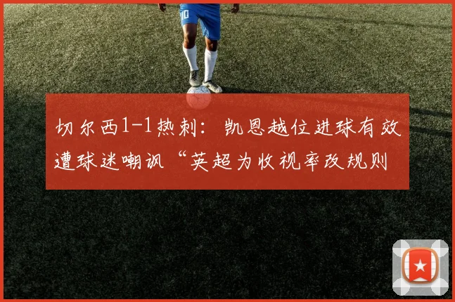切尔西1-1热刺：凯恩越位进球有效遭球迷嘲讽“英超为收视率改规则”