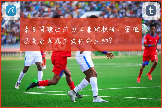 南京同曦西热力江兼职教练,管理层是否考虑正式任命主帅?