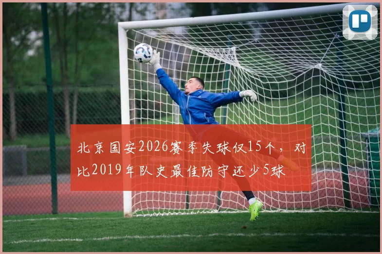 北京国安2026赛季失球仅15个,对比2019年队史最佳防守还少5球