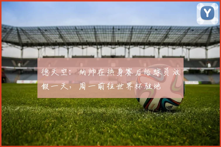 德天空：纳帅在热身赛后给球员放假一天，周一前往世界杯驻地